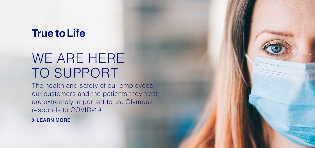 True to Life.  We are here to support.  The health and safety of our employees, our customers and the patients they treat are extremely important to us.  Olympus responds to COVID-19, learn more.