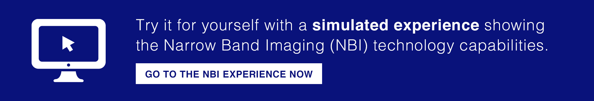Try it for yourself with a simulated experience showing the Narrow Band Imaging (NBI) technology capabilities. | GO TO THE NBI EXPERIENCE NOW